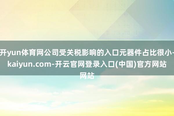 开yun体育网公司受关税影响的入口元器件占比很小-kaiyun.com-开云官网登录入口(中国)官方网站