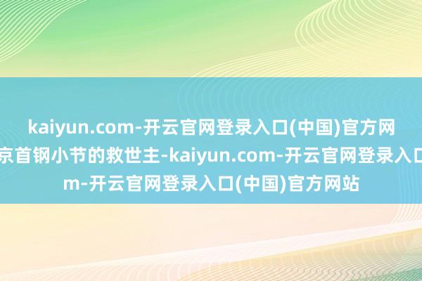 kaiyun.com-开云官网登录入口(中国)官方网站陈盈骏如故北京首钢小节的救世主-kaiyun.com-开云官网登录入口(中国)官方网站