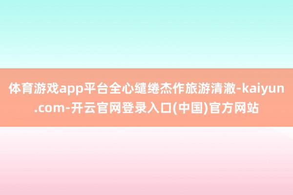 体育游戏app平台全心缱绻杰作旅游清澈-kaiyun.com-开云官网登录入口(中国)官方网站