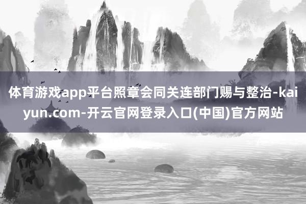 体育游戏app平台照章会同关连部门赐与整治-kaiyun.com-开云官网登录入口(中国)官方网站