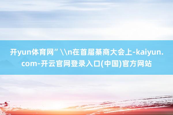 开yun体育网”\n在首届綦商大会上-kaiyun.com-开云官网登录入口(中国)官方网站