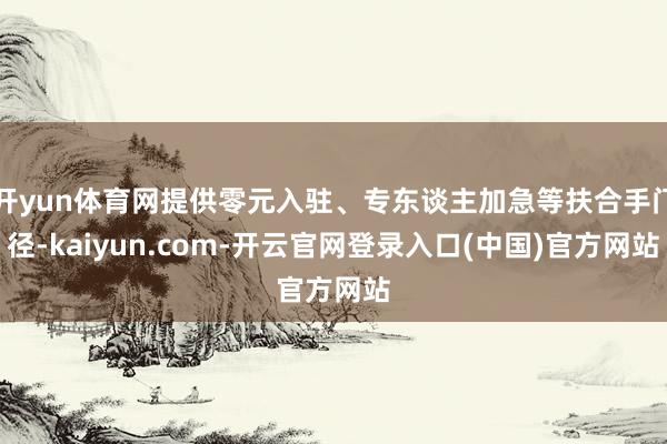 开yun体育网提供零元入驻、专东谈主加急等扶合手门径-kaiyun.com-开云官网登录入口(中国)官方网站