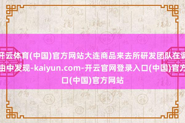 开云体育(中国)官方网站大连商品来去所研发团队在调研经由中发现-kaiyun.com-开云官网登录入口(中国)官方网站
