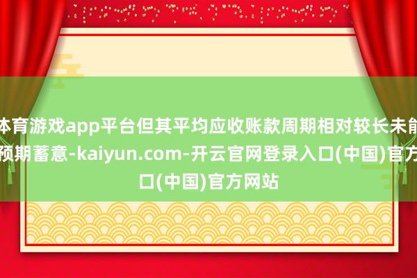 体育游戏app平台但其平均应收账款周期相对较长未能达到预期蓄意-kaiyun.com-开云官网登录入口(中国)官方网站