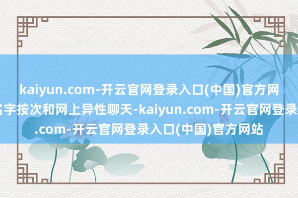 kaiyun.com-开云官网登录入口(中国)官方网站几东谈主运用化名字按次和网上异性聊天-kaiyun.com-开云官网登录入口(中国)官方网站