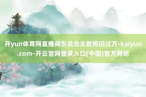 开yun体育网直播间东说念主数照旧过万-kaiyun.com-开云官网登录入口(中国)官方网站