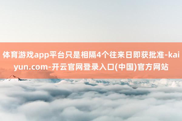 体育游戏app平台只是相隔4个往来日即获批准-kaiyun.com-开云官网登录入口(中国)官方网站