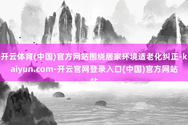 开云体育(中国)官方网站围绕居家环境适老化纠正-kaiyun.com-开云官网登录入口(中国)官方网站