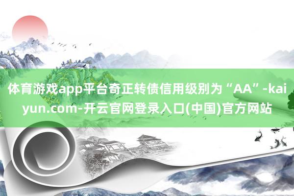 体育游戏app平台奇正转债信用级别为“AA”-kaiyun.com-开云官网登录入口(中国)官方网站