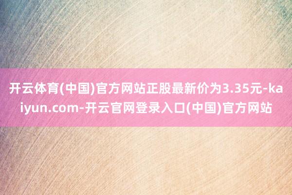 开云体育(中国)官方网站正股最新价为3.35元-kaiyun.com-开云官网登录入口(中国)官方网站