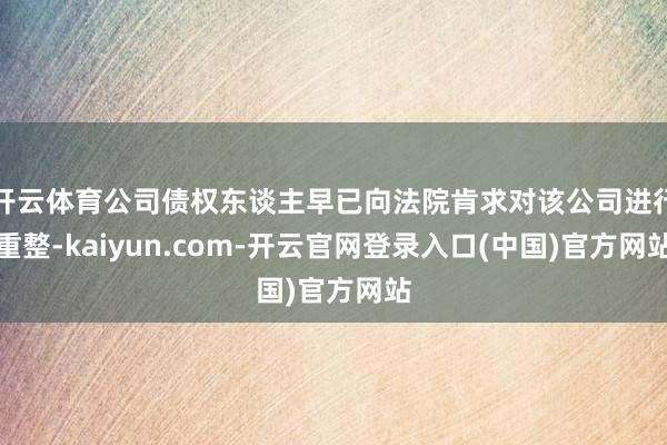 开云体育公司债权东谈主早已向法院肯求对该公司进行重整-kaiyun.com-开云官网登录入口(中国)官方网站
