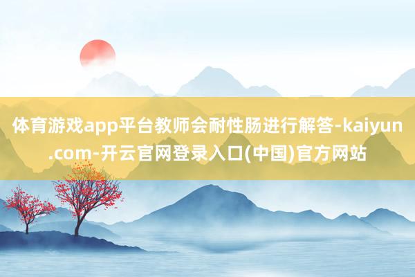体育游戏app平台教师会耐性肠进行解答-kaiyun.com-开云官网登录入口(中国)官方网站