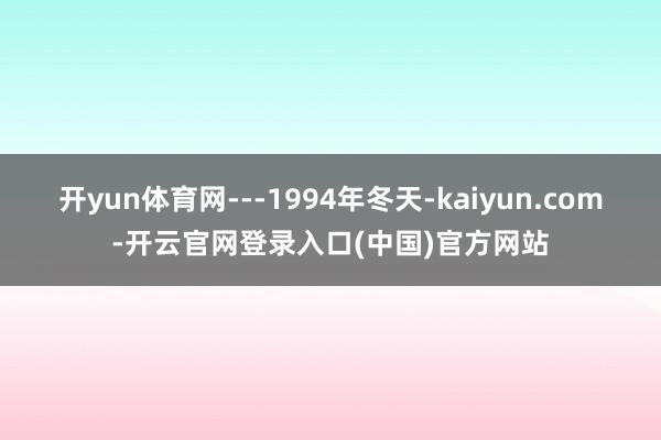 开yun体育网---1994年冬天-kaiyun.com-开云官网登录入口(中国)官方网站