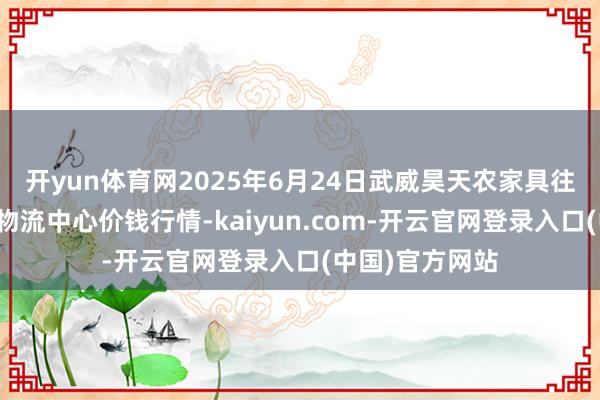 开yun体育网2025年6月24日武威昊天农家具往还阛阓暨仓储物流中心价钱行情-kaiyun.com-开云官网登录入口(中国)官方网站