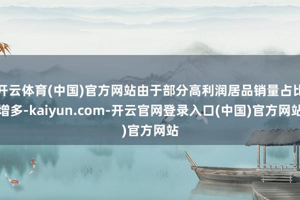 开云体育(中国)官方网站由于部分高利润居品销量占比增多-kaiyun.com-开云官网登录入口(中国)官方网站