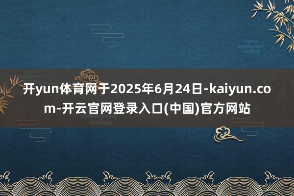 开yun体育网于2025年6月24日-kaiyun.com-开云官网登录入口(中国)官方网站