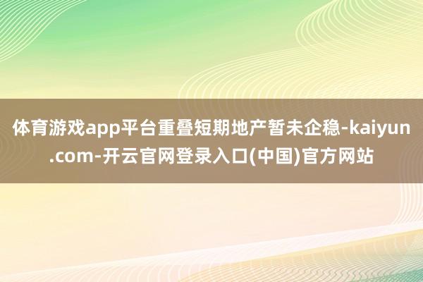 体育游戏app平台重叠短期地产暂未企稳-kaiyun.com-开云官网登录入口(中国)官方网站