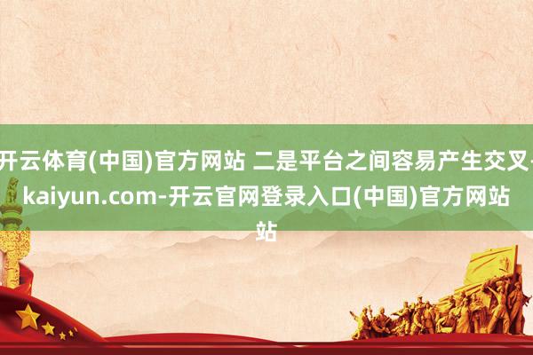开云体育(中国)官方网站 二是平台之间容易产生交叉-kaiyun.com-开云官网登录入口(中国)官方网站