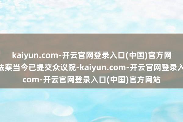 kaiyun.com-开云官网登录入口(中国)官方网站“大而好意思”法案当今已提交众议院-kaiyun.com-开云官网登录入口(中国)官方网站