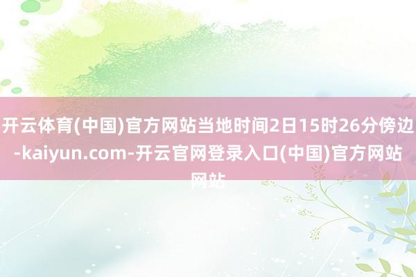 开云体育(中国)官方网站当地时间2日15时26分傍边-kaiyun.com-开云官网登录入口(中国)官方网站