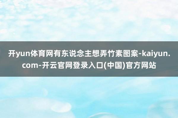 开yun体育网有东说念主想弄竹素图案-kaiyun.com-开云官网登录入口(中国)官方网站