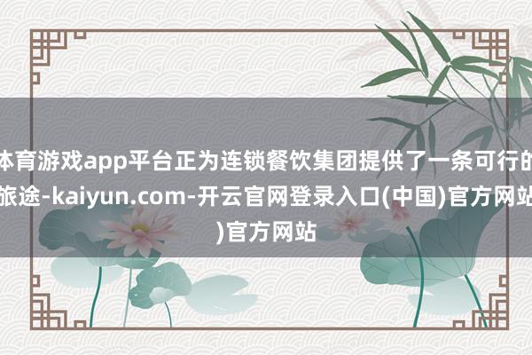 体育游戏app平台正为连锁餐饮集团提供了一条可行的旅途-kaiyun.com-开云官网登录入口(中国)官方网站