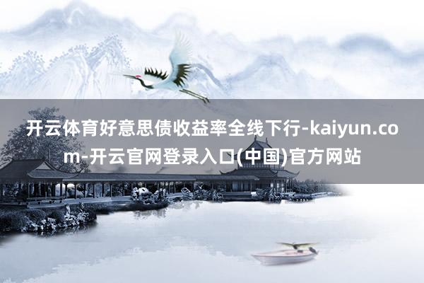 开云体育好意思债收益率全线下行-kaiyun.com-开云官网登录入口(中国)官方网站
