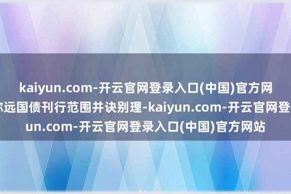 kaiyun.com-开云官网登录入口(中国)官方网站好意思国政府扩大弥远国债刊行范围并诀别理-kaiyun.com-开云官网登录入口(中国)官方网站