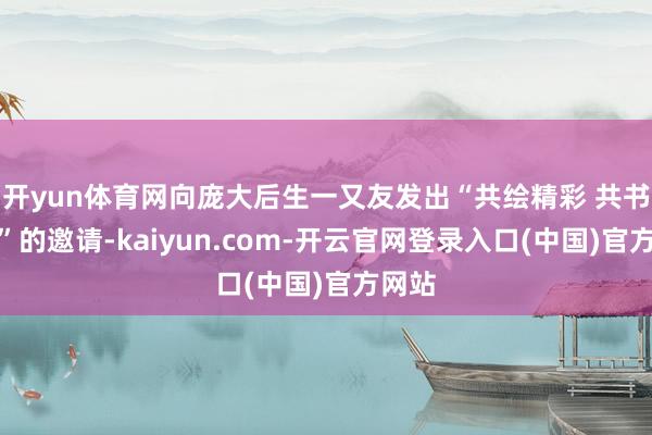 开yun体育网向庞大后生一又友发出“共绘精彩 共书光芒”的邀请-kaiyun.com-开云官网登录入口(中国)官方网站