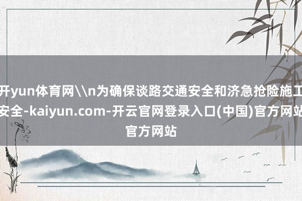 开yun体育网\n为确保谈路交通安全和济急抢险施工安全-kaiyun.com-开云官网登录入口(中国)官方网站
