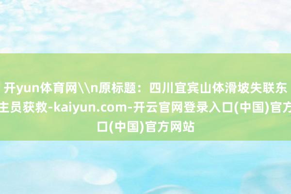 开yun体育网\n原标题：四川宜宾山体滑坡失联东说念主员获救-kaiyun.com-开云官网登录入口(中国)官方网站