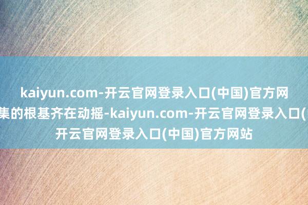 kaiyun.com-开云官网登录入口(中国)官方网站通盘本钱市集的根基齐在动摇-kaiyun.com-开云官网登录入口(中国)官方网站