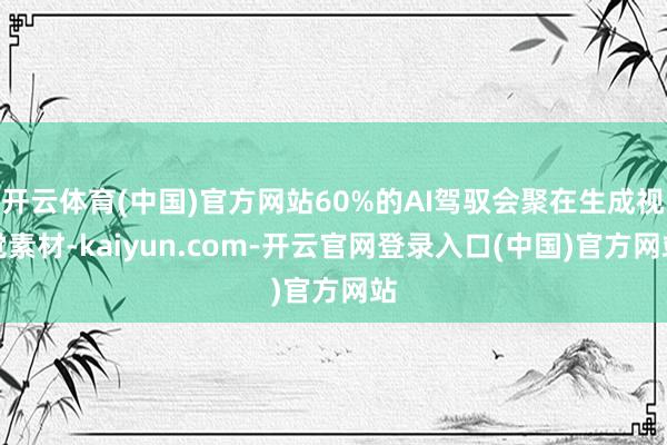开云体育(中国)官方网站60%的AI驾驭会聚在生成视觉素材-kaiyun.com-开云官网登录入口(中国)官方网站