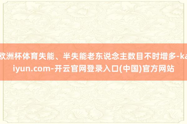 欧洲杯体育失能、半失能老东说念主数目不时增多-kaiyun.com-开云官网登录入口(中国)官方网站