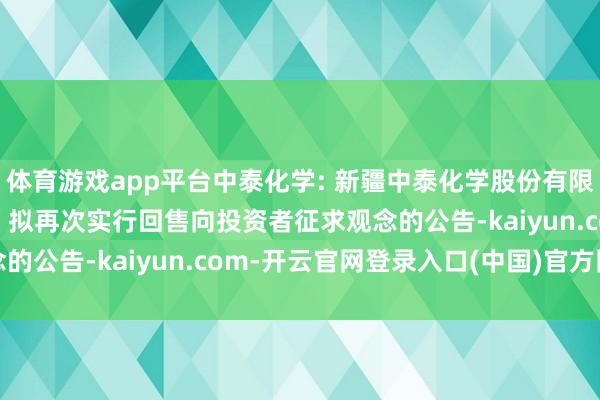 体育游戏app平台中泰化学: 新疆中泰化学股份有限公司对于“23新化K1”拟再次实行回售向投资者征求观念的公告-kaiyun.com-开云官网登录入口(中国)官方网站