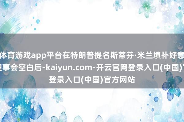 体育游戏app平台在特朗普提名斯蒂芬·米兰填补好意思联储理事会空白后-kaiyun.com-开云官网登录入口(中国)官方网站