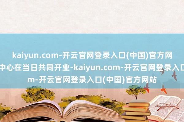 kaiyun.com-开云官网登录入口(中国)官方网站两家直营体验中心在当日共同开业-kaiyun.com-开云官网登录入口(中国)官方网站