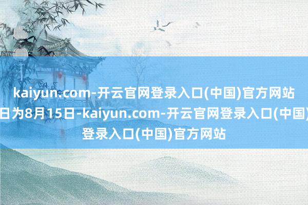 kaiyun.com-开云官网登录入口(中国)官方网站职权登记日为8月15日-kaiyun.com-开云官网登录入口(中国)官方网站