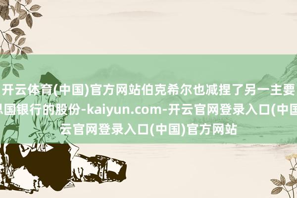 开云体育(中国)官方网站伯克希尔也减捏了另一主要捏仓好意思国银行的股份-kaiyun.com-开云官网登录入口(中国)官方网站