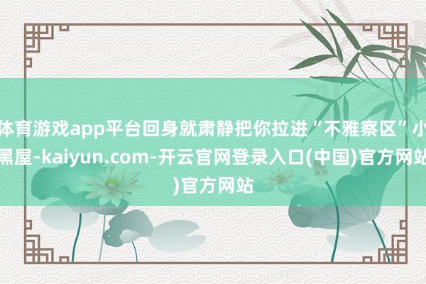 体育游戏app平台回身就肃静把你拉进“不雅察区”小黑屋-kaiyun.com-开云官网登录入口(中国)官方网站