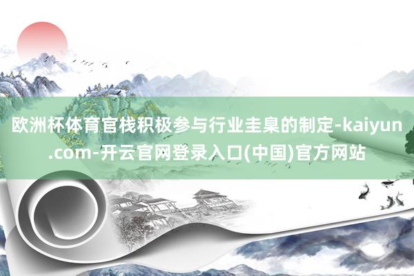 欧洲杯体育官栈积极参与行业圭臬的制定-kaiyun.com-开云官网登录入口(中国)官方网站