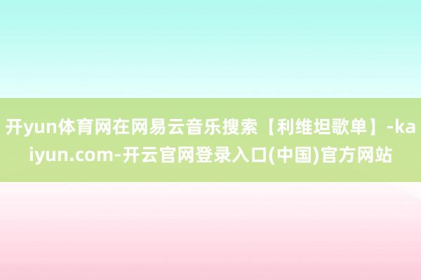 开yun体育网在网易云音乐搜索【利维坦歌单】-kaiyun.com-开云官网登录入口(中国)官方网站