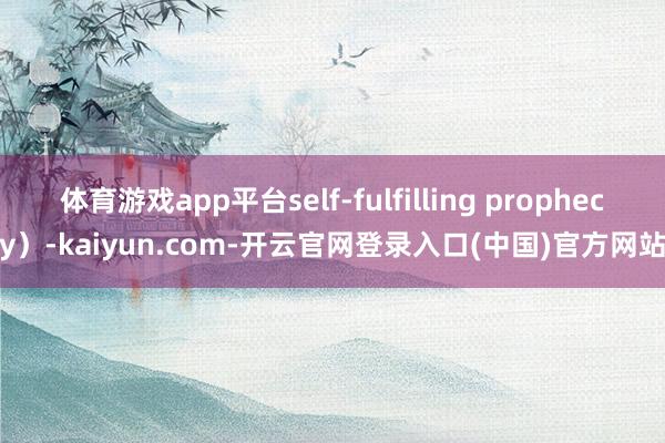 体育游戏app平台self-fulfilling prophecy）-kaiyun.com-开云官网登录入口(中国)官方网站