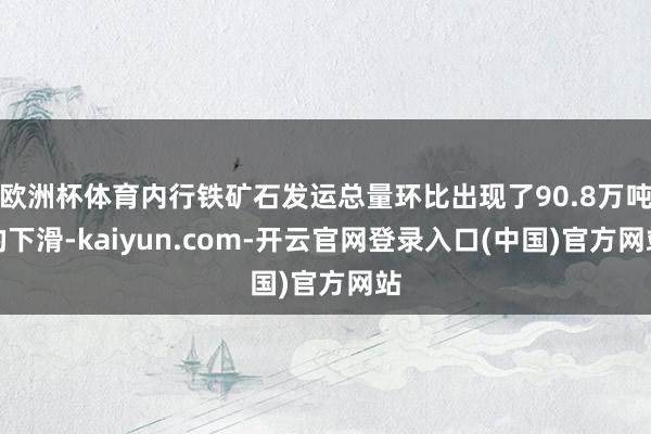 欧洲杯体育内行铁矿石发运总量环比出现了90.8万吨的下滑-kaiyun.com-开云官网登录入口(中国)官方网站
