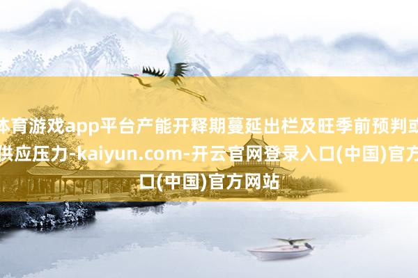 体育游戏app平台产能开释期蔓延出栏及旺季前预判或加重供应压力-kaiyun.com-开云官网登录入口(中国)官方网站
