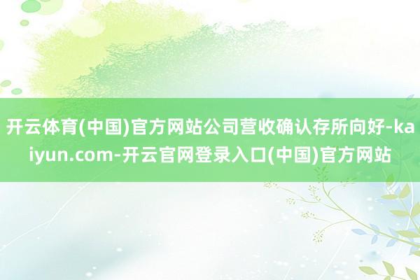 开云体育(中国)官方网站公司营收确认存所向好-kaiyun.com-开云官网登录入口(中国)官方网站