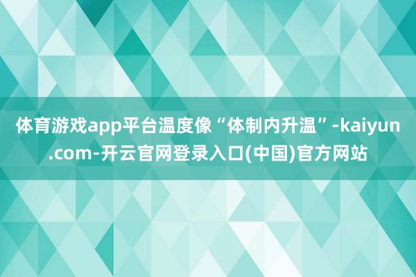 体育游戏app平台温度像“体制内升温”-kaiyun.com-开云官网登录入口(中国)官方网站