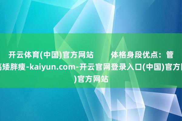 开云体育(中国)官方网站        体格身段优点：管你高矮胖瘦-kaiyun.com-开云官网登录入口(中国)官方网站