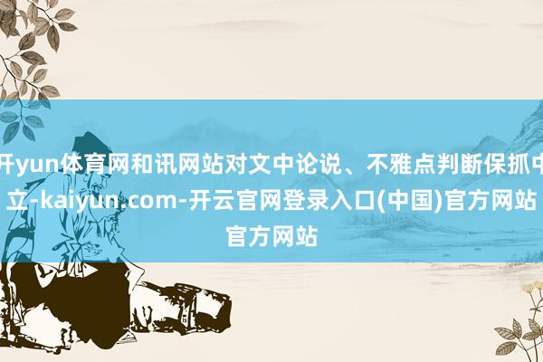 开yun体育网和讯网站对文中论说、不雅点判断保抓中立-kaiyun.com-开云官网登录入口(中国)官方网站