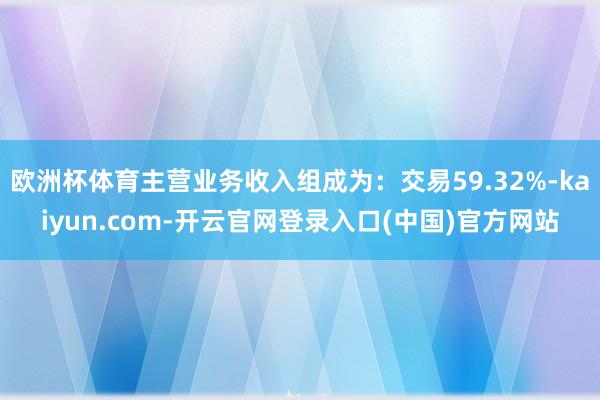 欧洲杯体育主营业务收入组成为：交易59.32%-kaiyun.com-开云官网登录入口(中国)官方网站